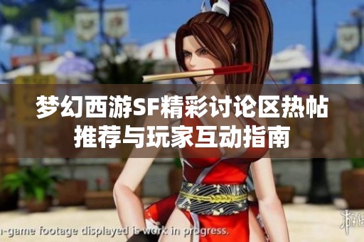 梦幻西游SF精彩讨论区热帖推荐与玩家互动指南