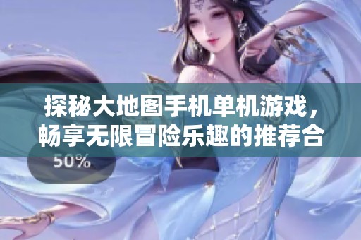 探秘大地图手机单机游戏，畅享无限冒险乐趣的推荐合集
