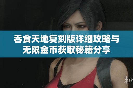 吞食天地复刻版详细攻略与无限金币获取秘籍分享