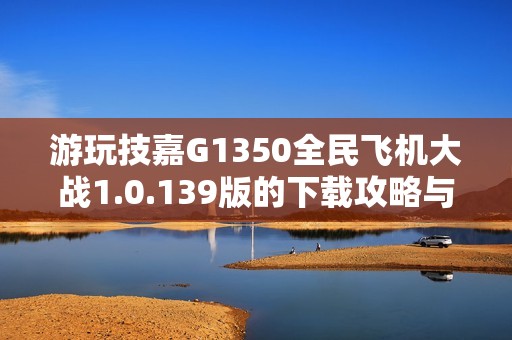 游玩技嘉G1350全民飞机大战1.0.139版的下载攻略与体验分享