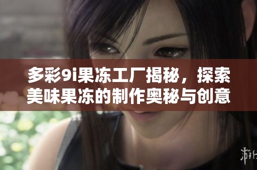 多彩9i果冻工厂揭秘，探索美味果冻的制作奥秘与创意