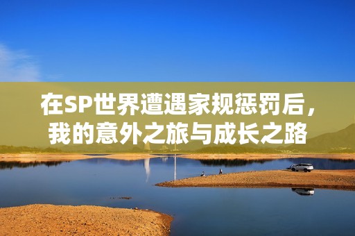 在SP世界遭遇家规惩罚后，我的意外之旅与成长之路