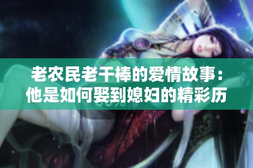老农民老干棒的爱情故事：他是如何娶到媳妇的精彩历程