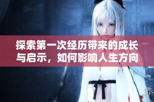 探索第一次经历带来的成长与启示，如何影响人生方向