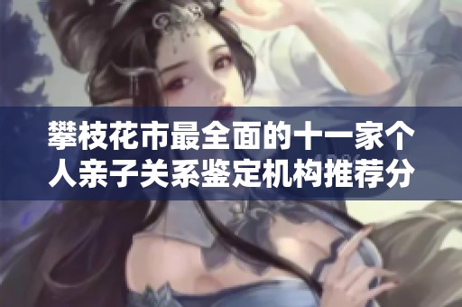 攀枝花市最全面的十一家个人亲子关系鉴定机构推荐分析