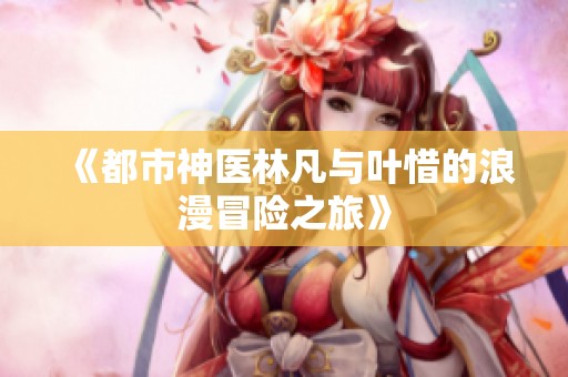 《都市神医林凡与叶惜的浪漫冒险之旅》