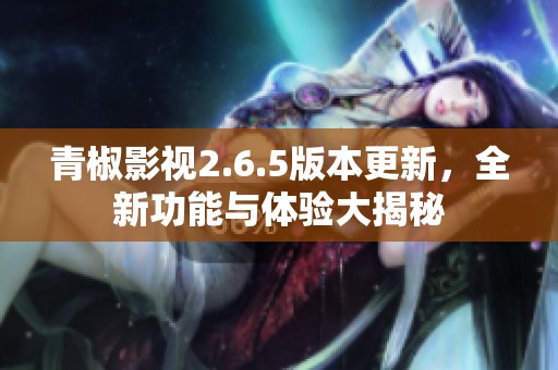 青椒影视2.6.5版本更新，全新功能与体验大揭秘