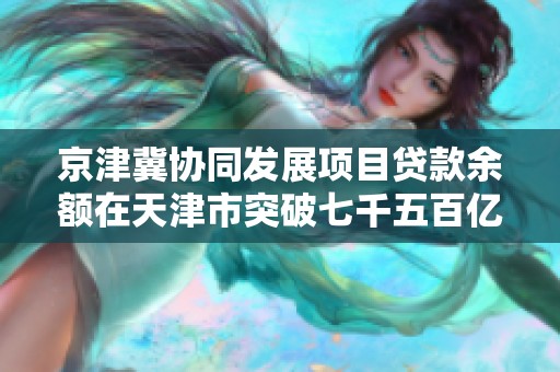 京津冀协同发展项目贷款余额在天津市突破七千五百亿元大关