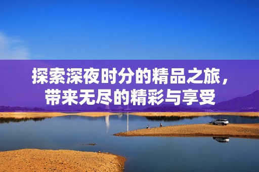探索深夜时分的精品之旅，带来无尽的精彩与享受
