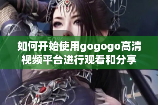 如何开始使用gogogo高清视频平台进行观看和分享