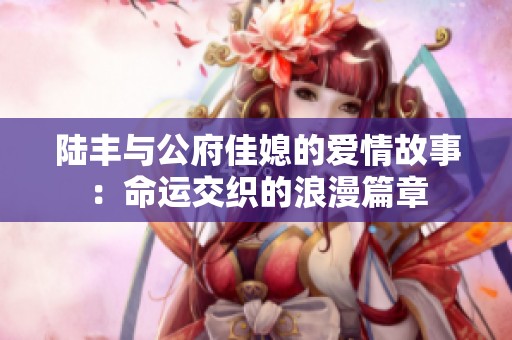 陆丰与公府佳媳的爱情故事：命运交织的浪漫篇章