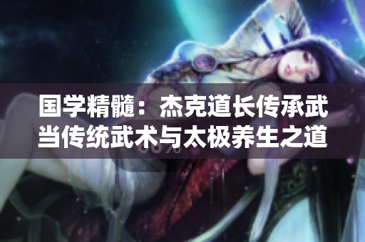 国学精髓：杰克道长传承武当传统武术与太极养生之道