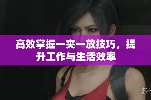 高效掌握一夹一放技巧，提升工作与生活效率