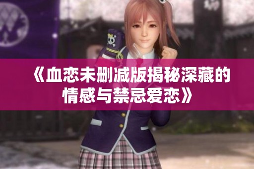 《血恋未删减版揭秘深藏的情感与禁忌爱恋》