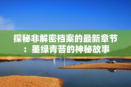 探秘非解密档案的最新章节：墨绿青苔的神秘故事