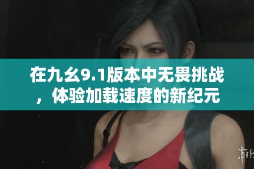 在九幺9.1版本中无畏挑战，体验加载速度的新纪元