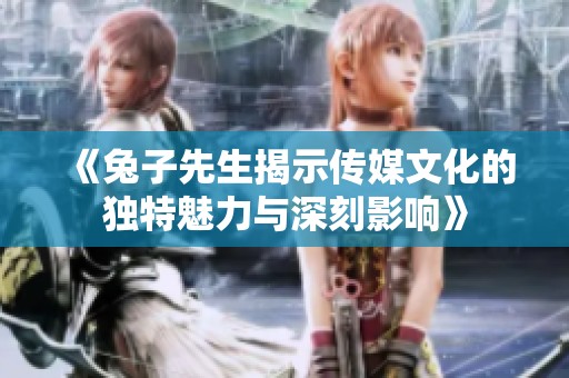《兔子先生揭示传媒文化的独特魅力与深刻影响》