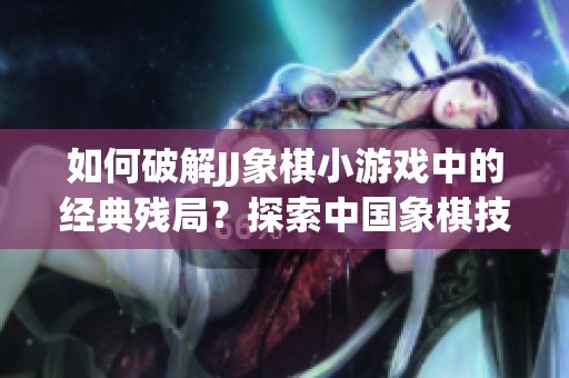 如何破解JJ象棋小游戏中的经典残局？探索中国象棋技巧与策略