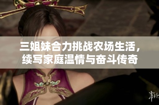 三姐妹合力挑战农场生活，续写家庭温情与奋斗传奇