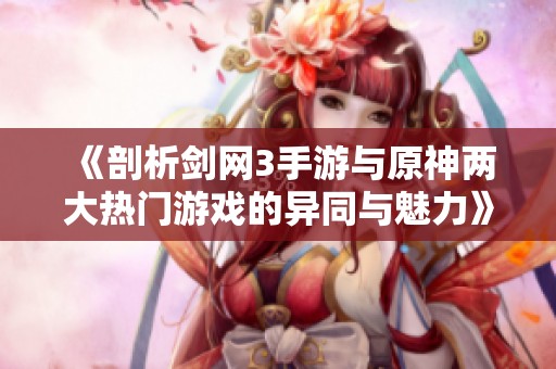 《剖析剑网3手游与原神两大热门游戏的异同与魅力》