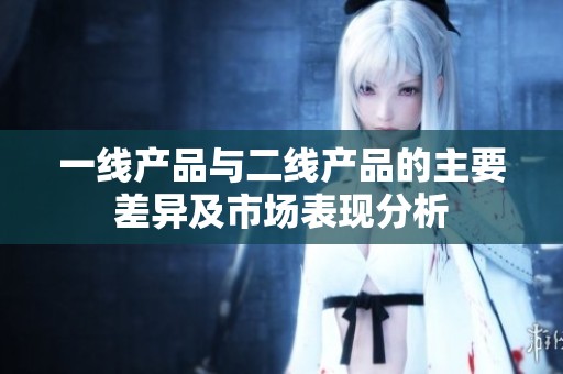 一线产品与二线产品的主要差异及市场表现分析