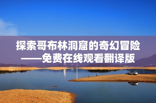 探索哥布林洞窟的奇幻冒险——免费在线观看翻译版