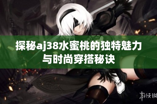 探秘aj38水蜜桃的独特魅力与时尚穿搭秘诀