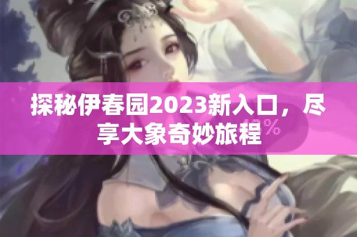 探秘伊春园2023新入口，尽享大象奇妙旅程