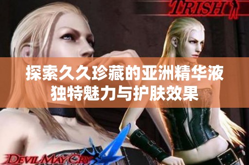 探索久久珍藏的亚洲精华液独特魅力与护肤效果