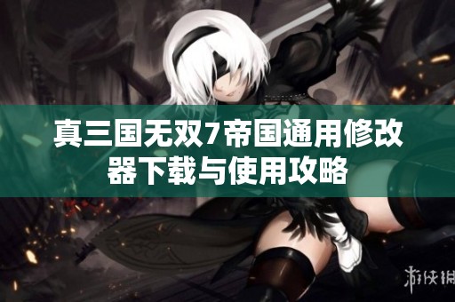 真三国无双7帝国通用修改器下载与使用攻略