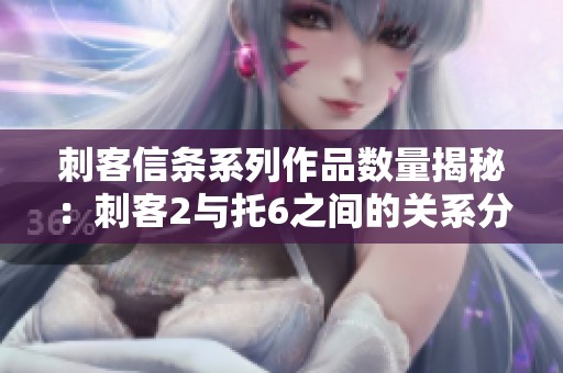 刺客信条系列作品数量揭秘：刺客2与托6之间的关系分析