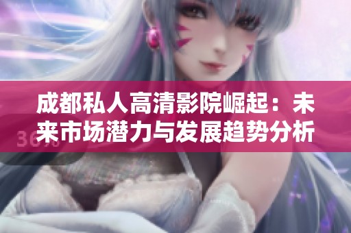 成都私人高清影院崛起：未来市场潜力与发展趋势分析