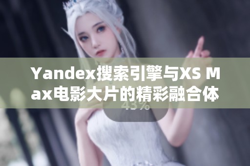 Yandex搜索引擎与XS Max电影大片的精彩融合体验