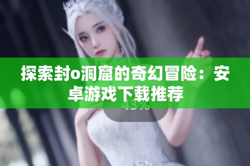 探索封o洞窟的奇幻冒险：安卓游戏下载推荐
