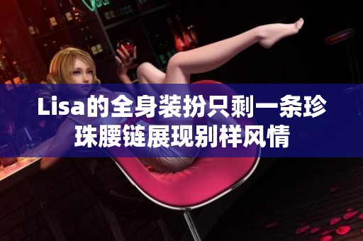 Lisa的全身装扮只剩一条珍珠腰链展现别样风情