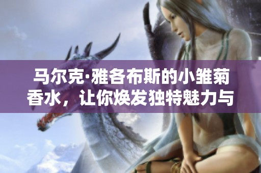 马尔克·雅各布斯的小雏菊香水，让你焕发独特魅力与清新气息