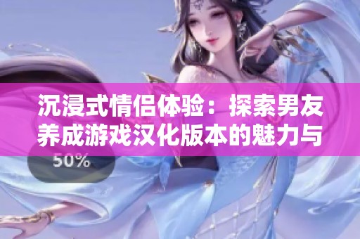沉浸式情侣体验：探索男友养成游戏汉化版本的魅力与乐趣