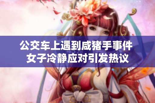 公交车上遇到咸猪手事件 女子冷静应对引发热议