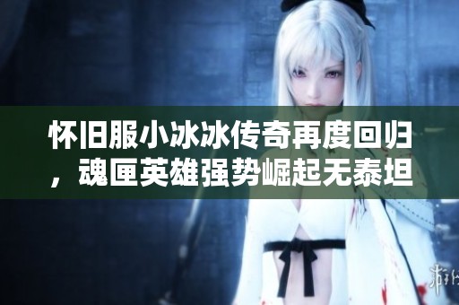 怀旧服小冰冰传奇再度回归，魂匣英雄强势崛起无泰坦之忧