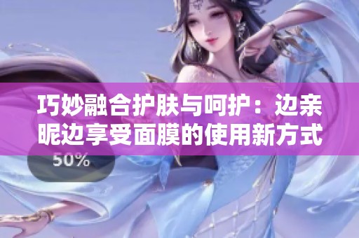 巧妙融合护肤与呵护：边亲昵边享受面膜的使用新方式