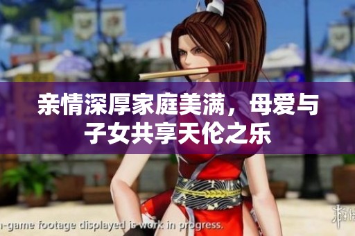 亲情深厚家庭美满，母爱与子女共享天伦之乐