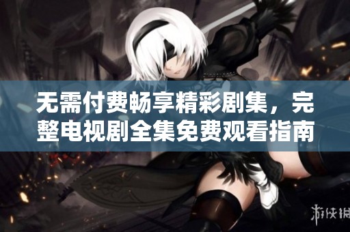 无需付费畅享精彩剧集，完整电视剧全集免费观看指南