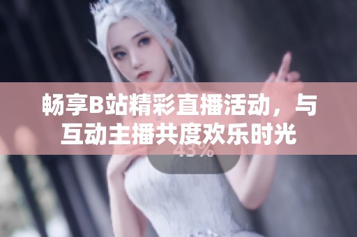 畅享B站精彩直播活动，与互动主播共度欢乐时光