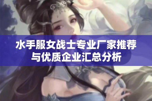 水手服女战士专业厂家推荐与优质企业汇总分析
