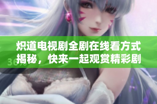 炽道电视剧全剧在线看方式揭秘，快来一起观赏精彩剧情！