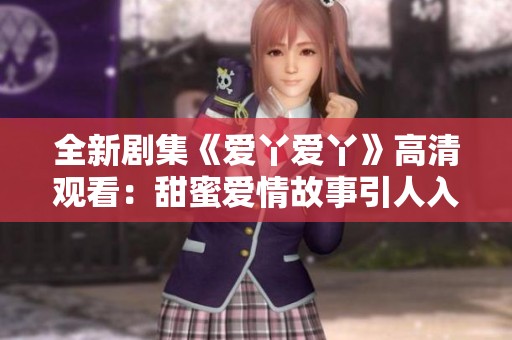 全新剧集《爱丫爱丫》高清观看：甜蜜爱情故事引人入胜