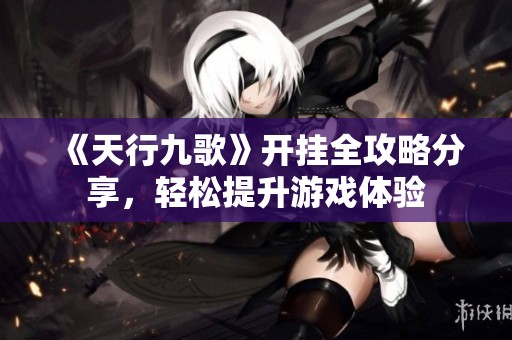 《天行九歌》开挂全攻略分享，轻松提升游戏体验