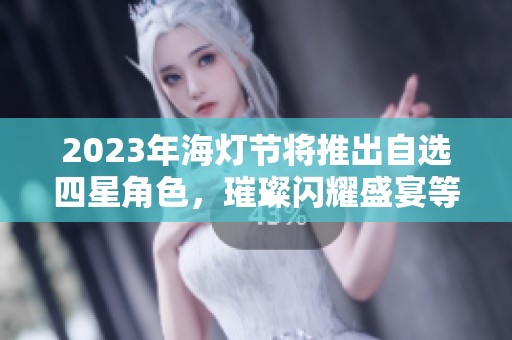 2023年海灯节将推出自选四星角色，璀璨闪耀盛宴等你来享受！