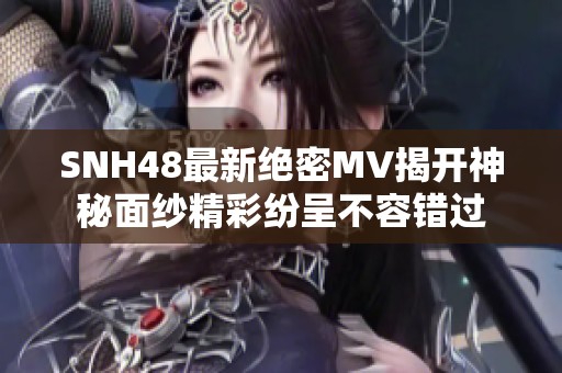 SNH48最新绝密MV揭开神秘面纱精彩纷呈不容错过