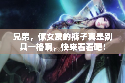 兄弟，你女友的裤子真是别具一格啊，快来看看吧！